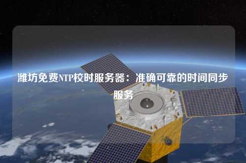 濰坊免費NTP校時(shí)服務(wù)器：準確可靠的時(shí)間同步服務(wù)