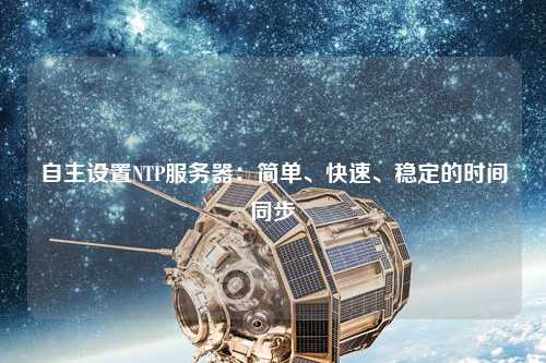 自主設置NTP服務(wù)器：簡(jiǎn)單、快速、穩定的時(shí)間同步