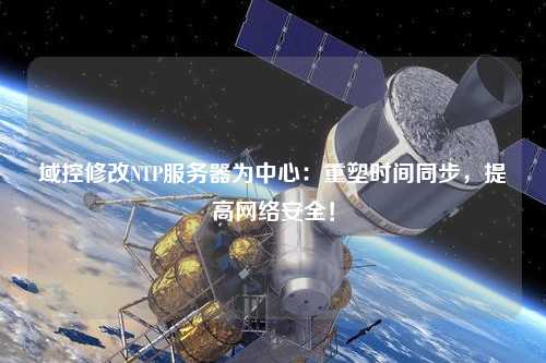 域控修改NTP服務(wù)器為中心：重塑時(shí)間同步，提高網(wǎng)絡(luò )安全！