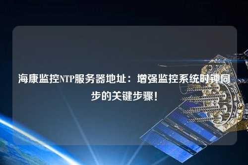 ?？当O控NTP服務(wù)器地址：增強監控系統時(shí)鐘同步的關(guān)鍵步驟！