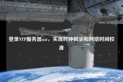 登錄NTP服務(wù)器nat，實(shí)現時(shí)鐘同步和網(wǎng)絡(luò )時(shí)間校準