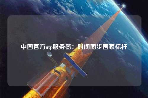 中國官方ntp服務(wù)器：時(shí)間同步國家標桿