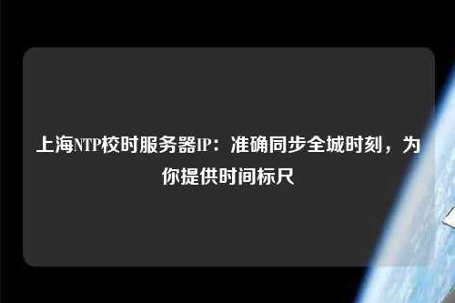 上海NTP校時(shí)服務(wù)器IP：準確同步全城時(shí)刻，為你提供時(shí)間標尺