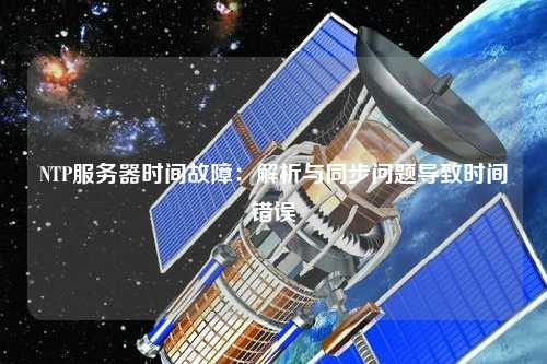 NTP服務(wù)器時(shí)間故障：解析與同步問(wèn)題導致時(shí)間錯誤