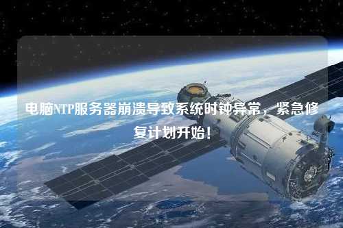 電腦NTP服務(wù)器崩潰導致系統時(shí)鐘異常，緊急修復計劃開(kāi)始！