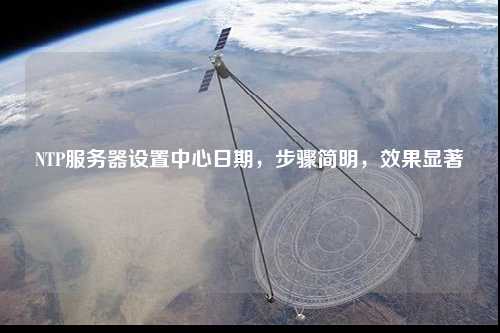NTP服務(wù)器設置中心日期，步驟簡(jiǎn)明，效果顯著(zhù)