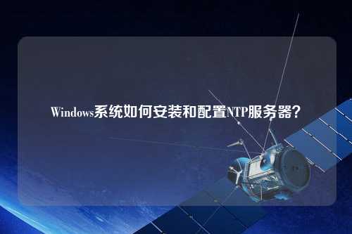 Windows系統如何安裝和配置NTP服務(wù)器？