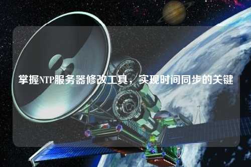 掌握NTP服務(wù)器修改工具，實(shí)現時(shí)間同步的關(guān)鍵