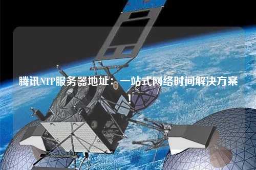 騰訊NTP服務(wù)器地址：一站式網(wǎng)絡(luò )時(shí)間解決方案！