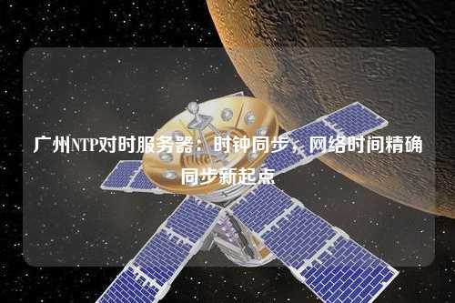 廣州NTP對時(shí)服務(wù)器：時(shí)鐘同步，網(wǎng)絡(luò )時(shí)間精確同步新起點(diǎn)