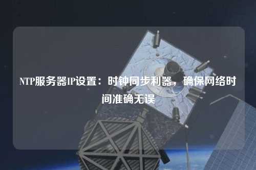 NTP服務(wù)器IP設置：時(shí)鐘同步利器，確保網(wǎng)絡(luò )時(shí)間準確無(wú)誤