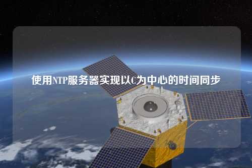 使用NTP服務(wù)器實(shí)現以C為中心的時(shí)間同步