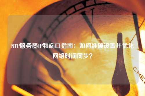 NTP服務(wù)器IP和端口指南：如何準確設置并優(yōu)化網(wǎng)絡(luò )時(shí)間同步？