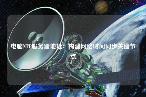 電腦NTP服務(wù)器地址：構建網(wǎng)絡(luò )時(shí)間同步關(guān)鍵節點(diǎn)