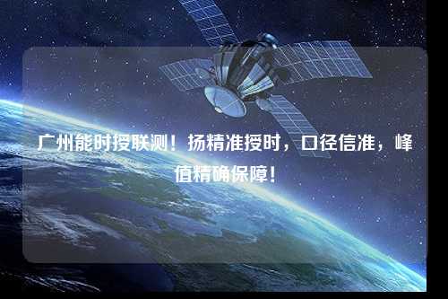 廣州能時(shí)授聯(lián)測！揚精準授時(shí)，口徑信準，峰值精確保障！
