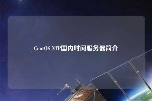 CentOS NTP國內時(shí)間服務(wù)器簡(jiǎn)介