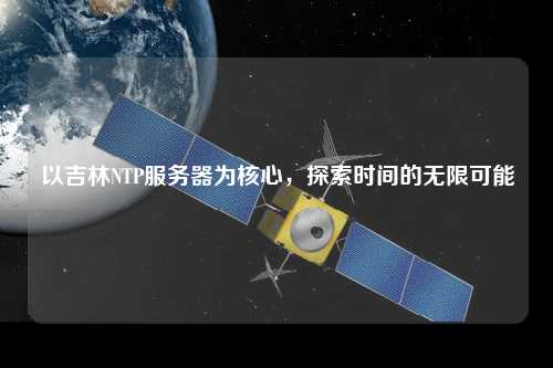 以吉林NTP服務(wù)器為核心，探索時(shí)間的無(wú)限可能