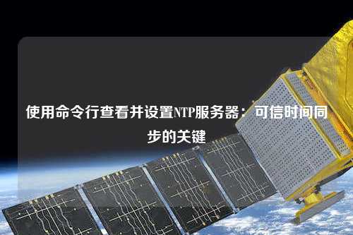 使用命令行查看并設置NTP服務(wù)器：可信時(shí)間同步的關(guān)鍵