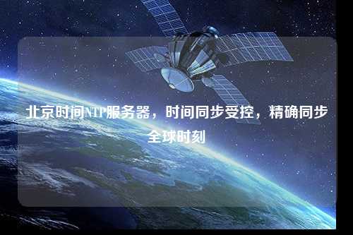 北京時(shí)間NTP服務(wù)器，時(shí)間同步受控，精確同步全球時(shí)刻