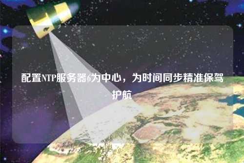 配置NTP服務(wù)器6為中心，為時(shí)間同步精準保駕護航