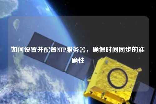 如何設置并配置NTP服務(wù)器，確保時(shí)間同步的準確性
