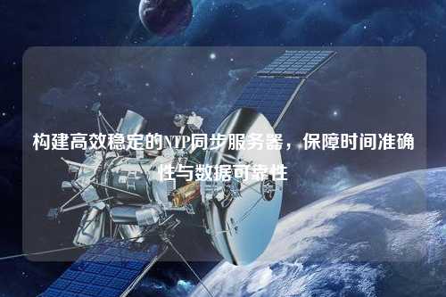 構建高效穩定的NTP同步服務(wù)器，保障時(shí)間準確性與數據可靠性