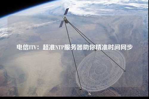 電信ITV：超準NTP服務(wù)器助你精準時(shí)間同步