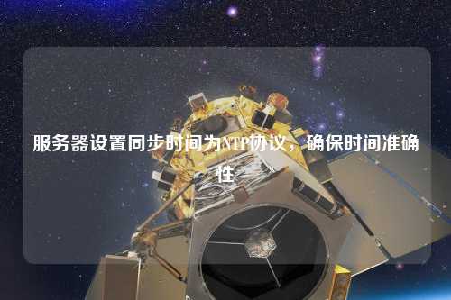 服務(wù)器設置同步時(shí)間為NTP協(xié)議，確保時(shí)間準確性