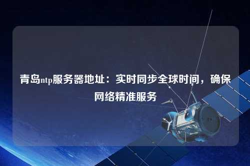 青島ntp服務(wù)器地址：實(shí)時(shí)同步全球時(shí)間，確保網(wǎng)絡(luò )精準服務(wù)