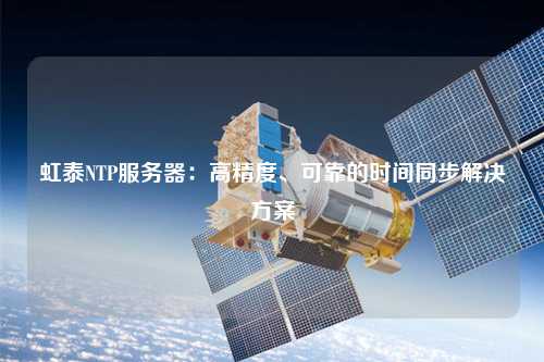 虹泰NTP服務(wù)器：高精度、可靠的時(shí)間同步解決方案