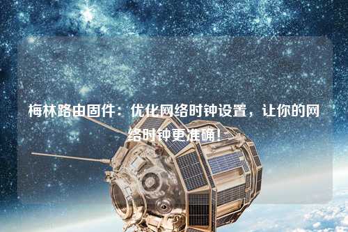 梅林路由固件：優(yōu)化網(wǎng)絡(luò )時(shí)鐘設置，讓你的網(wǎng)絡(luò )時(shí)鐘更準確！