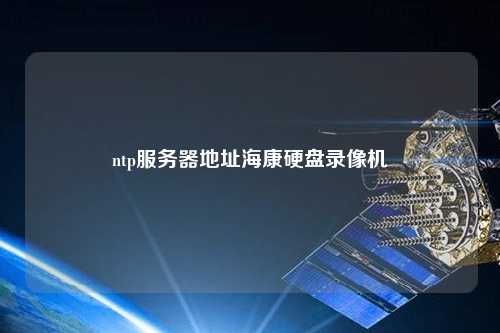 ntp服務(wù)器地址?？涤脖P(pán)錄像機