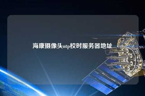 ?？禂z像頭ntp校時(shí)服務(wù)器地址
