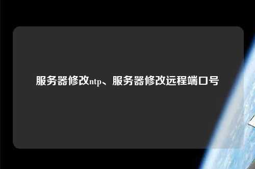 服務(wù)器修改ntp、服務(wù)器修改遠程端口號