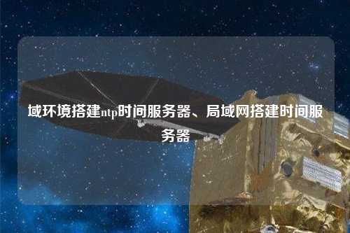 域環(huán)境搭建ntp時(shí)間服務(wù)器、局域網(wǎng)搭建時(shí)間服務(wù)器