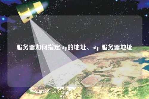 服務(wù)器如何指定ntp的地址、ntp 服務(wù)器地址