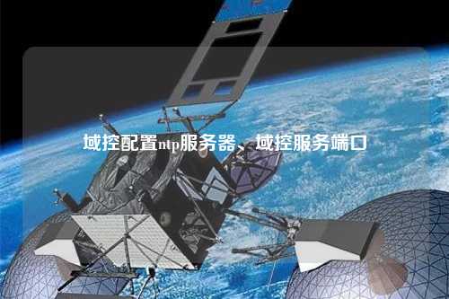 域控配置ntp服務(wù)器、域控服務(wù)端口