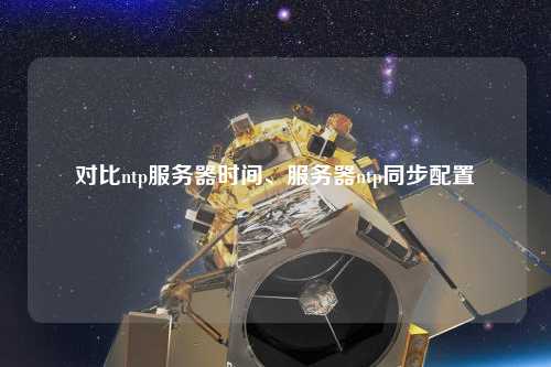 對比ntp服務(wù)器時(shí)間、服務(wù)器ntp同步配置