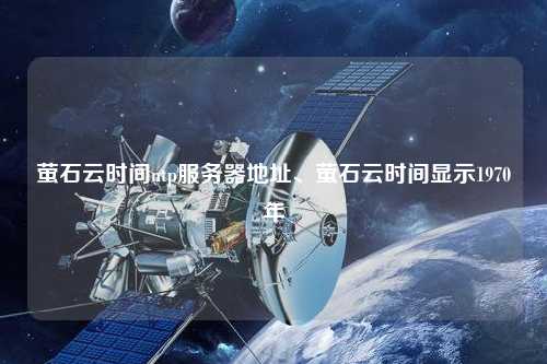 螢石云時(shí)間ntp服務(wù)器地址、螢石云時(shí)間顯示1970年