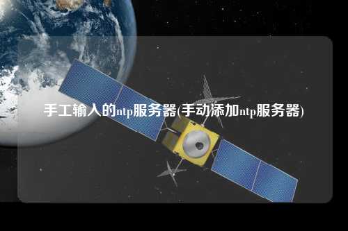手工輸入的ntp服務(wù)器(手動(dòng)添加ntp服務(wù)器)